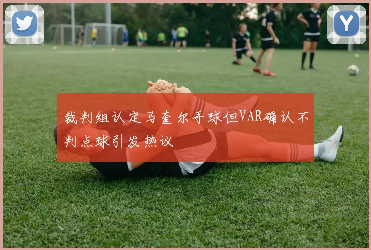 裁判组认定马奎尔手球但VAR确认不判点球引发热议