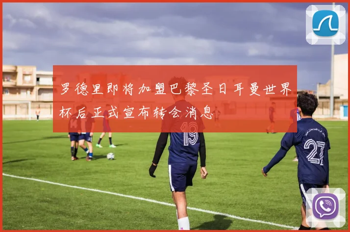 罗德里即将加盟巴黎圣日耳曼世界杯后正式宣布转会消息