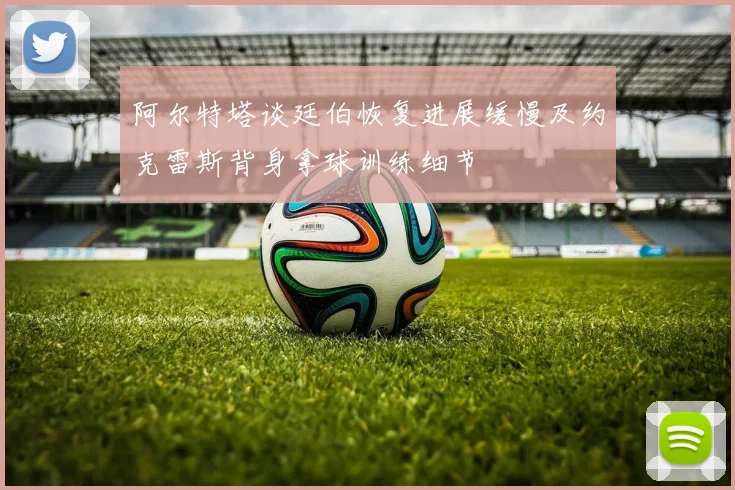 阿尔特塔谈廷伯恢复进展缓慢及约克雷斯背身拿球训练细节
