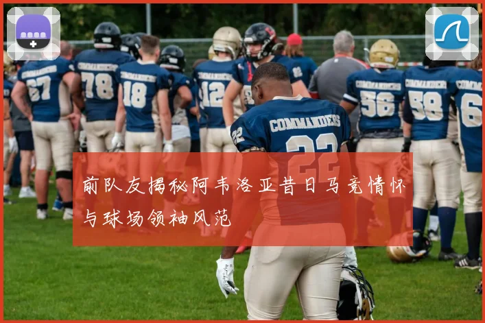 前队友揭秘阿韦洛亚昔日马竞情怀与球场领袖风范