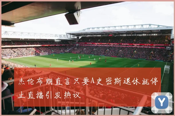 杰伦布朗直言只要A史密斯退休就停止直播引发热议