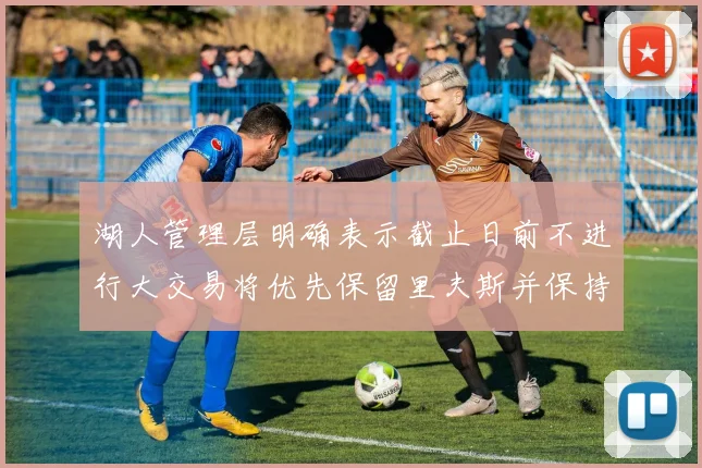湖人管理层明确表示截止日前不进行大交易将优先保留里夫斯并保持灵活性