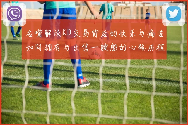 名嘴解读KD交易背后的快乐与痛苦如同拥有与出售一艘船的心路历程