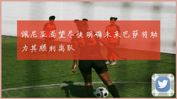 佩尼亚渴望尽快明确未来巴萨将助力其顺利离队