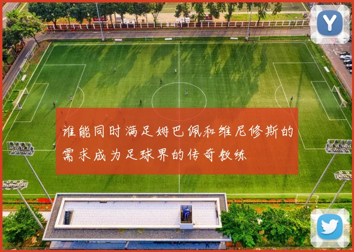 谁能同时满足姆巴佩和维尼修斯的需求成为足球界的传奇教练