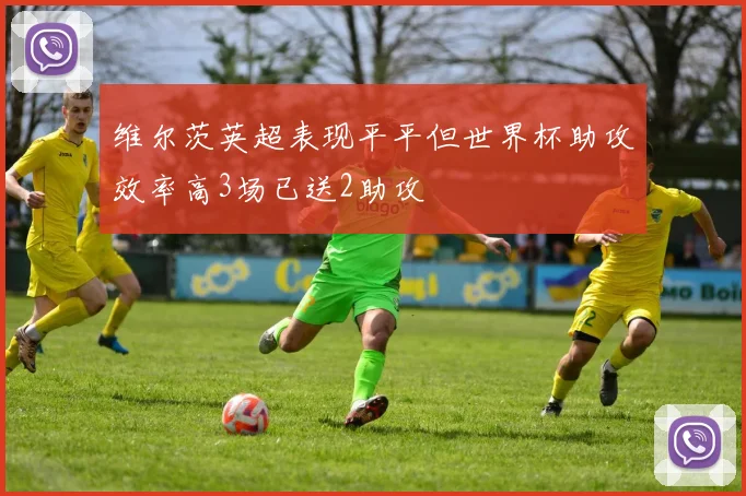 维尔茨英超表现平平但世界杯助攻效率高3场已送2助攻