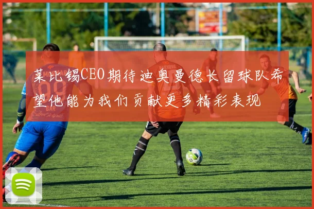 莱比锡CEO期待迪奥曼德长留球队希望他能为我们贡献更多精彩表现