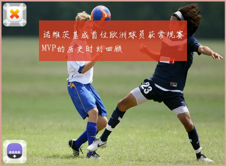 诺维茨基成首位欧洲球员获常规赛MVP的历史时刻回顾