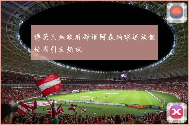 博茨瓦纳政府辟谣阿森纳球迷放假传闻引发热议
