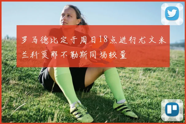 罗马德比定于周日18点进行尤文米兰科莫那不勒斯同场较量
