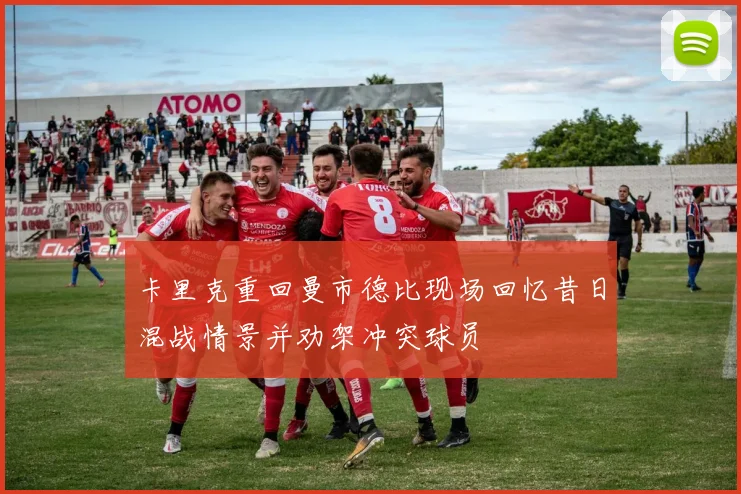 卡里克重回曼市德比现场回忆昔日混战情景并劝架冲突球员