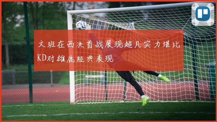 文班在西决首战展现超凡实力堪比KD对雄鹿经典表现