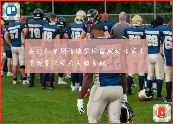 安迪科尔期待埃德松能效仿卡塞米罗为曼联带来关键贡献