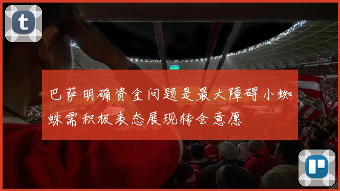 巴萨明确资金问题是最大障碍小蜘蛛需积极表态展现转会意愿
