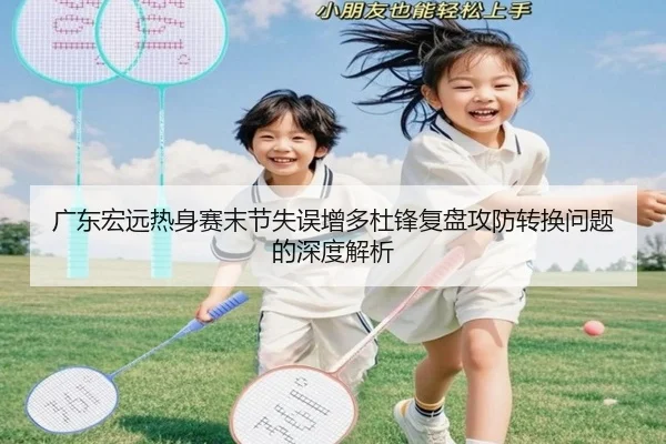 广东宏远热身赛末节失误增多杜锋复盘攻防转换问题的深度解析 - BOBSPORTS